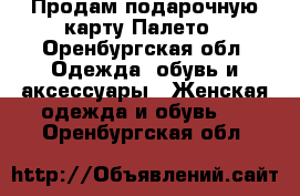 Продам подарочную карту Палето - Оренбургская обл. Одежда, обувь и аксессуары » Женская одежда и обувь   . Оренбургская обл.